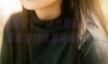 生活中的浅安安：精选校服原图，真实记录青春的纯真瞬间！.txt